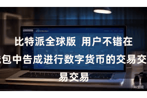 比特派全球版 用户不错在钱包中告成进行数字货币的交易交易