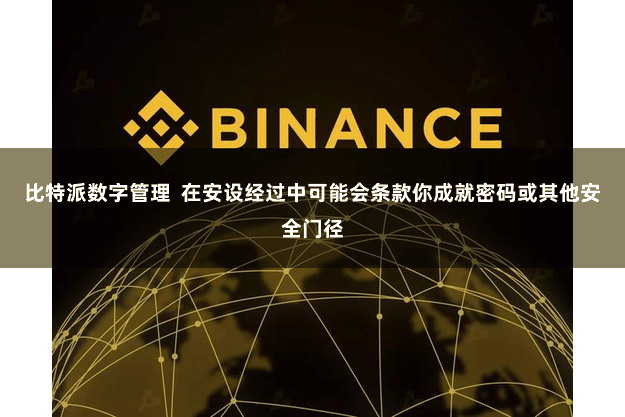 比特派数字管理 在安设经过中可能会条款你成就密码或其他安全门径