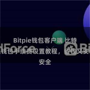 Bitpie钱包客户端 比特派钱包手续费设置教程，省钱又安全